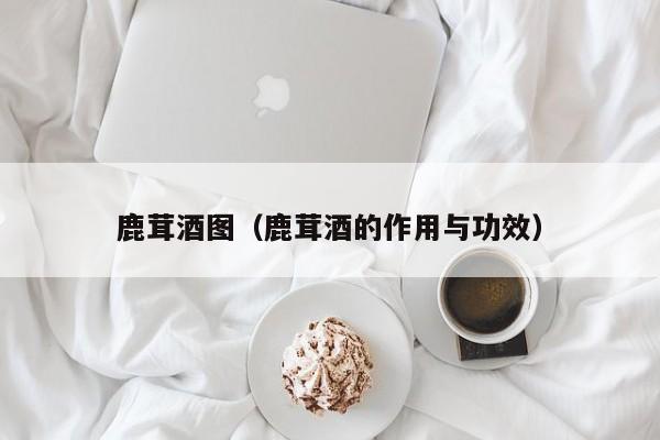 鹿茸酒图（鹿茸酒的作用与功效）